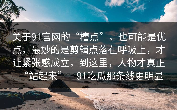关于91官网的“槽点”，也可能是优点，最妙的是剪辑点落在呼吸上，才让紧张感成立，到这里，人物才真正“站起来”｜91吃瓜那条线更明显