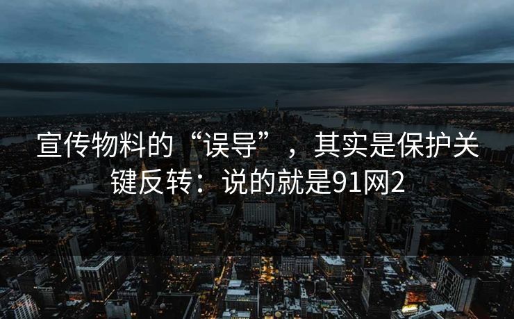 宣传物料的“误导”，其实是保护关键反转：说的就是91网2