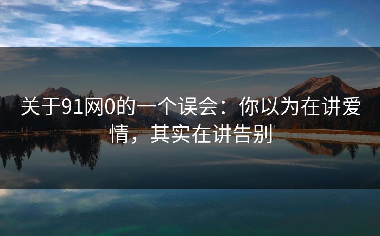 关于91网0的一个误会：你以为在讲爱情，其实在讲告别