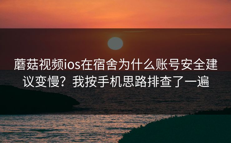 蘑菇视频ios在宿舍为什么账号安全建议变慢？我按手机思路排查了一遍