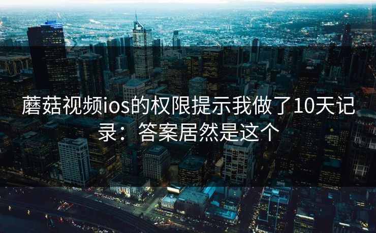 蘑菇视频ios的权限提示我做了10天记录：答案居然是这个