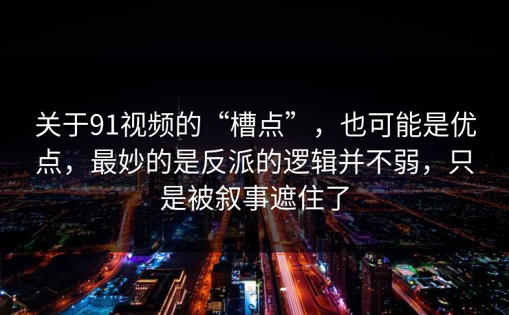 关于91视频的“槽点”，也可能是优点，最妙的是反派的逻辑并不弱，只是被叙事遮住了