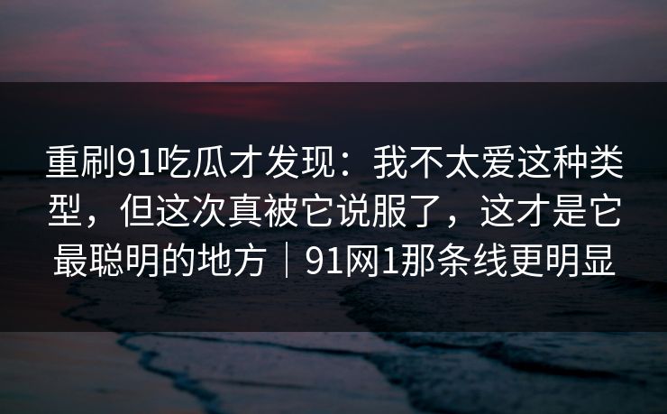 重刷91吃瓜才发现：我不太爱这种类型，但这次真被它说服了，这才是它最聪明的地方｜91网1那条线更明显