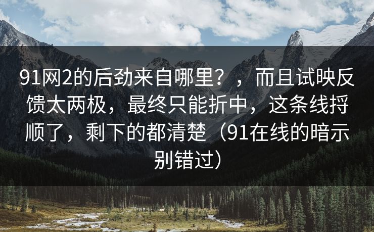 91网2的后劲来自哪里？，而且试映反馈太两极，最终只能折中，这条线捋顺了，剩下的都清楚（91在线的暗示别错过）