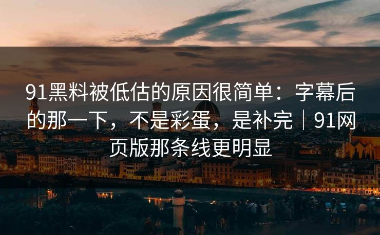 91黑料被低估的原因很简单：字幕后的那一下，不是彩蛋，是补完｜91网页版那条线更明显-第1张图片-蘑菇影视在线观看 - 免费高清影视天堂