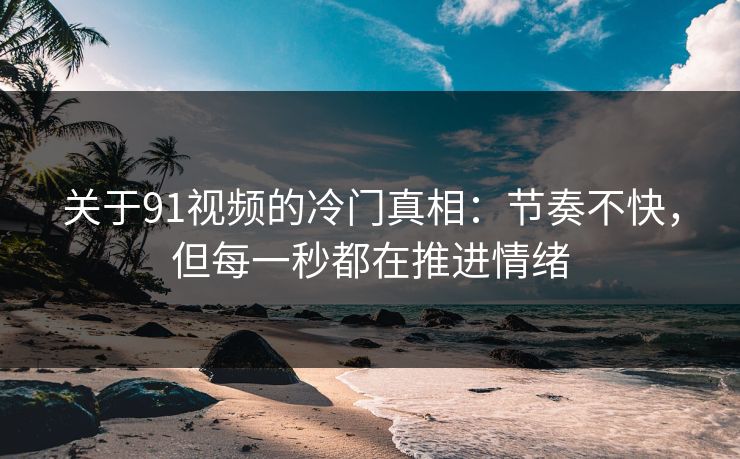 关于91视频的冷门真相：节奏不快，但每一秒都在推进情绪-第1张图片-蘑菇影视在线观看 - 免费高清影视天堂