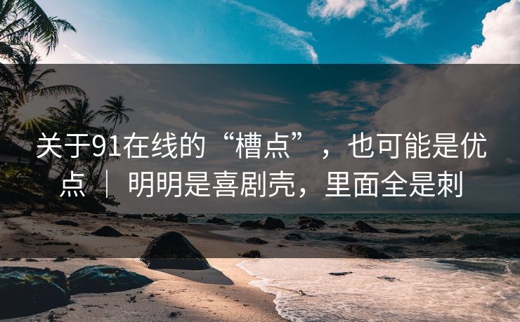 关于91在线的“槽点”，也可能是优点 ｜ 明明是喜剧壳，里面全是刺-第1张图片-蘑菇影视在线观看 - 免费高清影视天堂