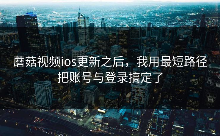 蘑菇视频ios更新之后，我用最短路径把账号与登录搞定了-第1张图片-蘑菇影视在线观看 - 免费高清影视天堂