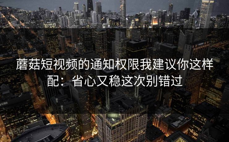 蘑菇短视频的通知权限我建议你这样配：省心又稳这次别错过-第1张图片-蘑菇影视在线观看 - 免费高清影视天堂