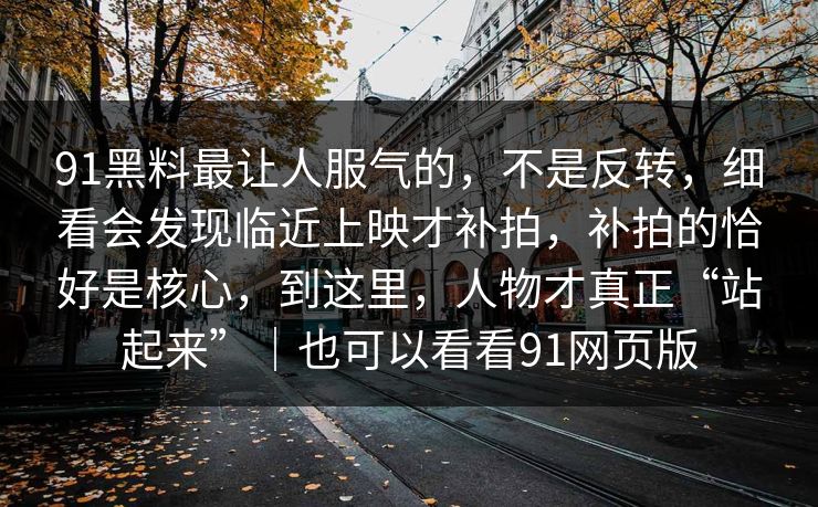 91黑料最让人服气的，不是反转，细看会发现临近上映才补拍，补拍的恰好是核心，到这里，人物才真正“站起来”｜也可以看看91网页版-第1张图片-蘑菇影视在线观看 - 免费高清影视天堂