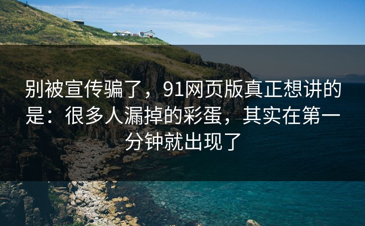 别被宣传骗了，91网页版真正想讲的是：很多人漏掉的彩蛋，其实在第一分钟就出现了-第1张图片-蘑菇影视在线观看 - 免费高清影视天堂