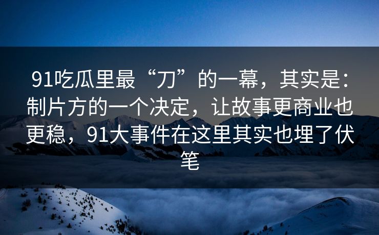 91吃瓜里最“刀”的一幕，其实是：制片方的一个决定，让故事更商业也更稳，91大事件在这里其实也埋了伏笔-第1张图片-蘑菇影视在线观看 - 免费高清影视天堂