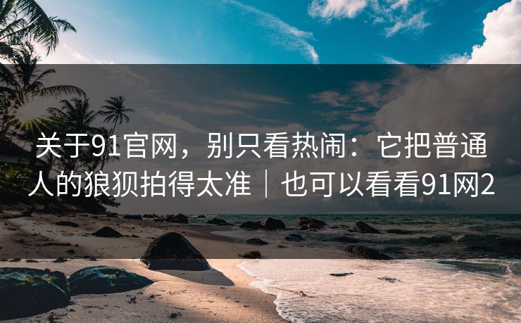 关于91官网，别只看热闹：它把普通人的狼狈拍得太准｜也可以看看91网2-第1张图片-蘑菇影视在线观看 - 免费高清影视天堂