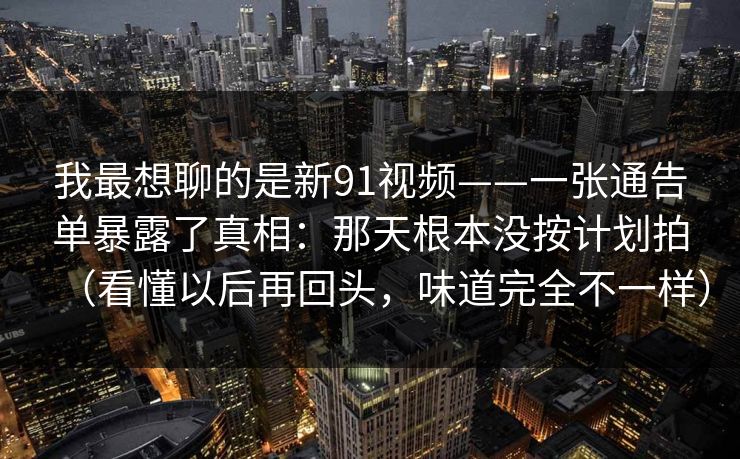 我最想聊的是新91视频——一张通告单暴露了真相：那天根本没按计划拍（看懂以后再回头，味道完全不一样）-第1张图片-蘑菇影视在线观看 - 免费高清影视天堂