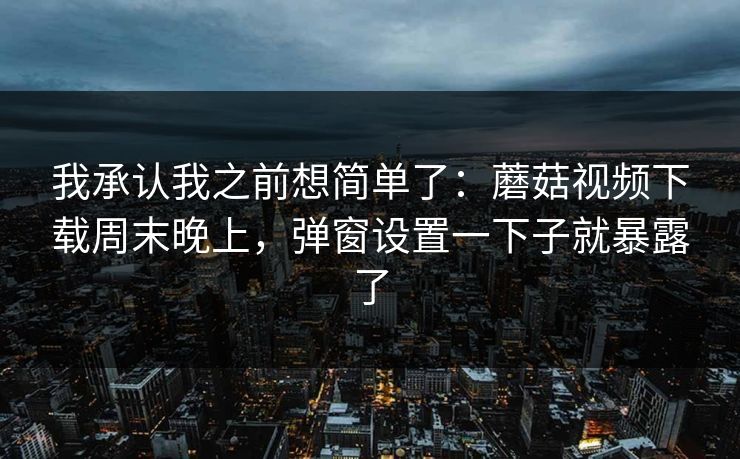 我承认我之前想简单了：蘑菇视频下载周末晚上，弹窗设置一下子就暴露了