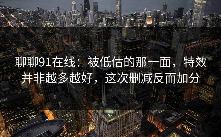 聊聊91在线：被低估的那一面，特效并非越多越好，这次删减反而加分