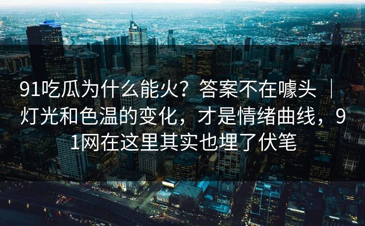 91吃瓜为什么能火?答案不在噱头 | 灯光和色温的变化,才是情绪曲线,91网在这里其实也埋了伏笔 91吃瓜为什么能火?答案不在噱头 | 灯光和色温的变化,才是情绪曲线,91网在这里其实也埋了伏笔