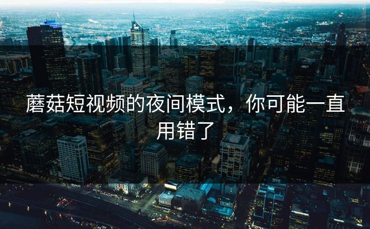 蘑菇短视频的夜间模式,你可能一直用错了-第1张图片-蘑菇影视在线观看 - 免费高清影视天堂 蘑菇短视频的夜间模式,你可能一直用错了-第1张图片-蘑菇影视在线观看 - 免费高清影视天堂