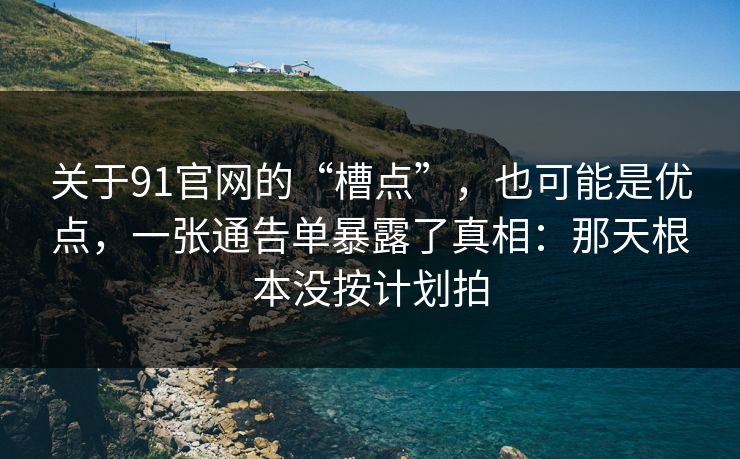 关于91官网的“槽点”,也可能是优点,一张通告单暴露了真相:那天根本没按计划拍-第1张图片-蘑菇影视在线观看 - 免费高清影视天堂 关于91官网的“槽点”,也可能是优点,一张通告单暴露了真相:那天根本没按计划拍-第1张图片-蘑菇影视在线观看 - 免费高清影视天堂
