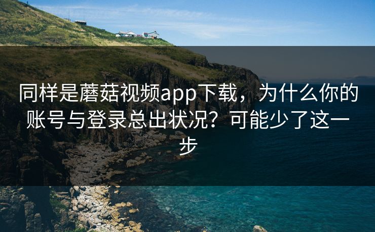 同样是蘑菇视频app下载,为什么你的账号与登录总出状况?可能少了这一步-第1张图片-蘑菇影视在线观看 - 免费高清影视天堂 同样是蘑菇视频app下载,为什么你的账号与登录总出状况?可能少了这一步-第1张图片-蘑菇影视在线观看 - 免费高清影视天堂