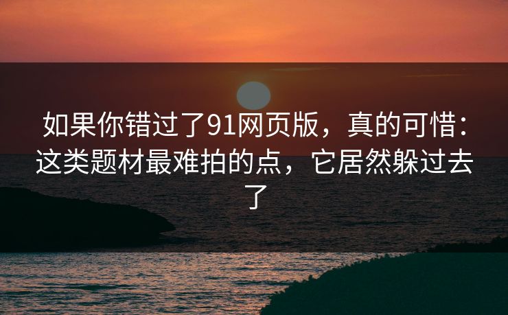 如果你错过了91网页版，真的可惜：这类题材最难拍的点，它居然躲过去了-第1张图片-蘑菇影视在线观看 - 免费高清影视天堂