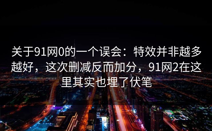 关于91网0的一个误会:特效并非越多越好,这次删减反而加分,91网2在这里其实也埋了伏笔-第1张图片-蘑菇影视在线观看 - 免费高清影视天堂 关于91网0的一个误会:特效并非越多越好,这次删减反而加分,91网2在这里其实也埋了伏笔-第1张图片-蘑菇影视在线观看 - 免费高清影视天堂