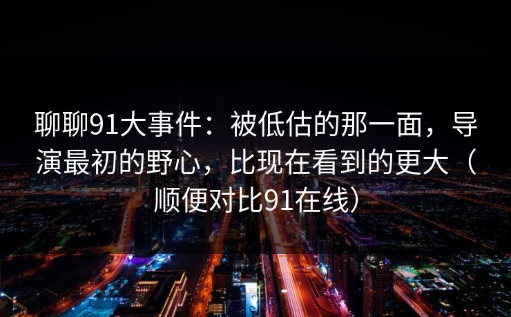 聊聊91大事件：被低估的那一面，导演最初的野心，比现在看到的更大（顺便对比91在线）