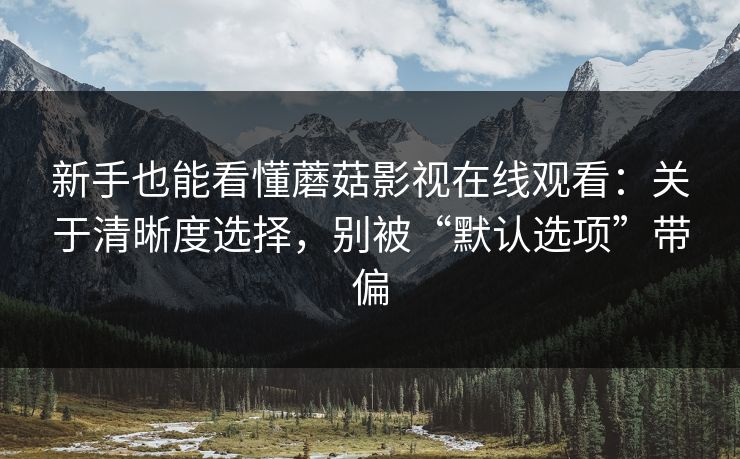 新手也能看懂蘑菇影视在线观看:关于清晰度选择,别被“默认选项”带偏-第1张图片-蘑菇影视在线观看 - 免费高清影视天堂 新手也能看懂蘑菇影视在线观看:关于清晰度选择,别被“默认选项”带偏-第1张图片-蘑菇影视在线观看 - 免费高清影视天堂