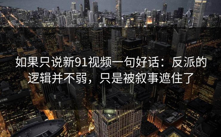 如果只说新91视频一句好话:反派的逻辑并不弱,只是被叙事遮住了-第1张图片-蘑菇影视在线观看 - 免费高清影视天堂 如果只说新91视频一句好话:反派的逻辑并不弱,只是被叙事遮住了-第1张图片-蘑菇影视在线观看 - 免费高清影视天堂