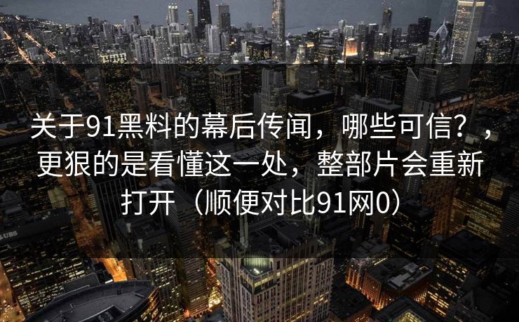 关于91黑料的幕后传闻,哪些可信?,更狠的是看懂这一处,整部片会重新打开(顺便对比91网0)-第1张图片-蘑菇影视在线观看 - 免费高清影视天堂 关于91黑料的幕后传闻,哪些可信?,更狠的是看懂这一处,整部片会重新打开(顺便对比91网0)-第1张图片-蘑菇影视在线观看 - 免费高清影视天堂
