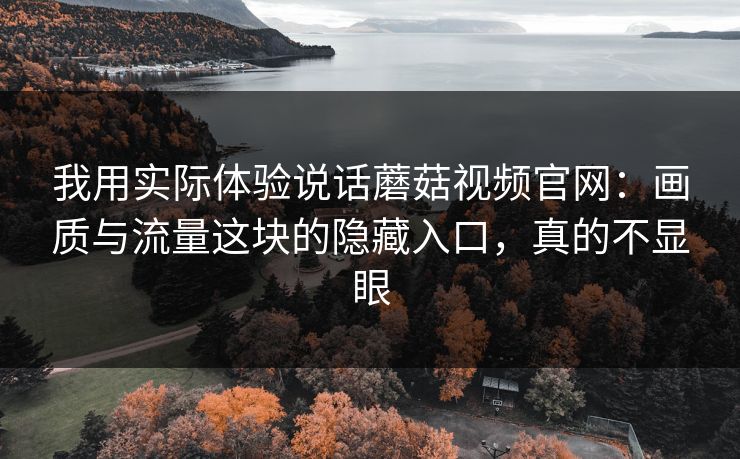 我用实际体验说话蘑菇视频官网:画质与流量这块的隐藏入口,真的不显眼-第1张图片-蘑菇影视在线观看 - 免费高清影视天堂 我用实际体验说话蘑菇视频官网:画质与流量这块的隐藏入口,真的不显眼-第1张图片-蘑菇影视在线观看 - 免费高清影视天堂