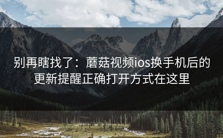 别再瞎找了:蘑菇视频ios换手机后的更新提醒正确打开方式在这里-第1张图片-蘑菇影视在线观看 - 免费高清影视天堂 别再瞎找了:蘑菇视频ios换手机后的更新提醒正确打开方式在这里-第1张图片-蘑菇影视在线观看 - 免费高清影视天堂