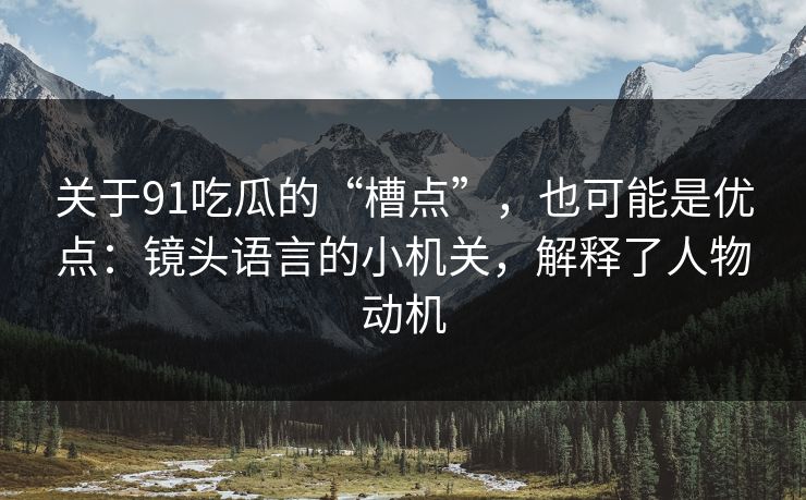 关于91吃瓜的“槽点”,也可能是优点:镜头语言的小机关,解释了人物动机-第1张图片-蘑菇影视在线观看 - 免费高清影视天堂 关于91吃瓜的“槽点”,也可能是优点:镜头语言的小机关,解释了人物动机-第1张图片-蘑菇影视在线观看 - 免费高清影视天堂