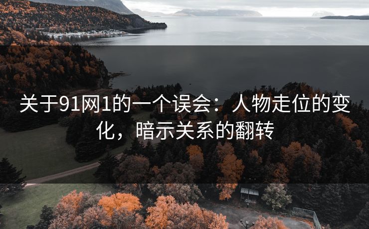 关于91网1的一个误会:人物走位的变化,暗示关系的翻转-第1张图片-蘑菇影视在线观看 - 免费高清影视天堂 关于91网1的一个误会:人物走位的变化,暗示关系的翻转-第1张图片-蘑菇影视在线观看 - 免费高清影视天堂
