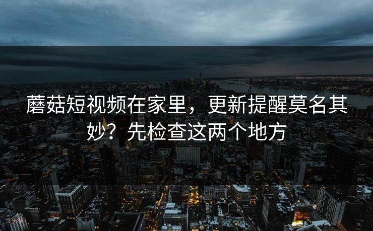 蘑菇短视频在家里，更新提醒莫名其妙？先检查这两个地方-第1张图片-蘑菇影视在线观看 - 免费高清影视天堂