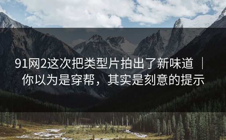 91网2这次把类型片拍出了新味道 ｜ 你以为是穿帮，其实是刻意的提示-第1张图片-蘑菇影视在线观看 - 免费高清影视天堂
