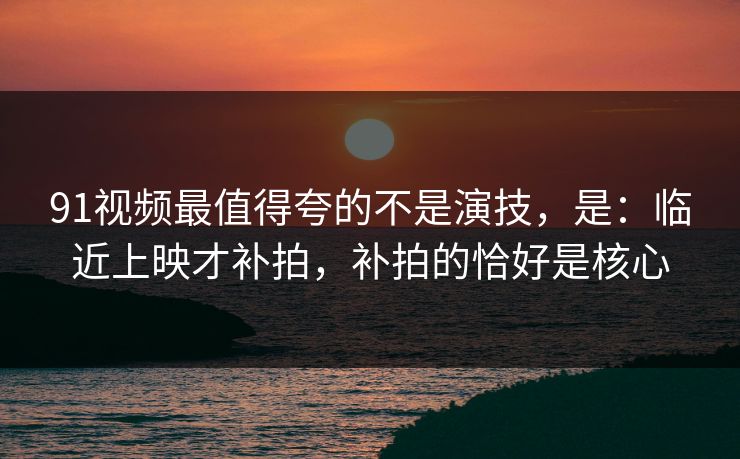 91视频最值得夸的不是演技,是:临近上映才补拍,补拍的恰好是核心-第1张图片-蘑菇影视在线观看 - 免费高清影视天堂 91视频最值得夸的不是演技,是:临近上映才补拍,补拍的恰好是核心-第1张图片-蘑菇影视在线观看 - 免费高清影视天堂