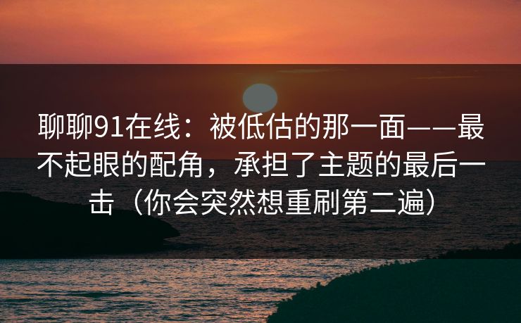 聊聊91在线:被低估的那一面——最不起眼的配角,承担了主题的最后一击(你会突然想重刷第二遍)-第1张图片-蘑菇影视在线观看 - 免费高清影视天堂 聊聊91在线:被低估的那一面——最不起眼的配角,承担了主题的最后一击(你会突然想重刷第二遍)-第1张图片-蘑菇影视在线观看 - 免费高清影视天堂