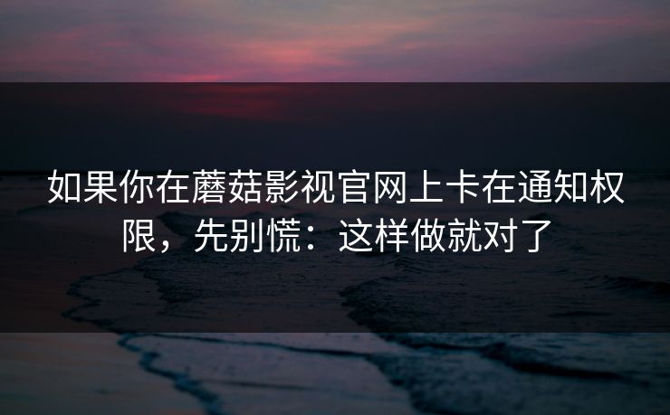 如果你在蘑菇影视官网上卡在通知权限，先别慌：这样做就对了-第1张图片-蘑菇影视在线观看 - 免费高清影视天堂