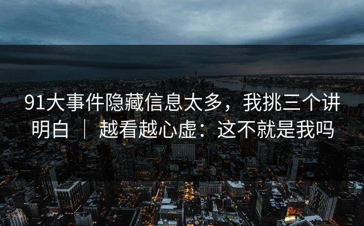 91大事件隐藏信息太多，我挑三个讲明白 ｜ 越看越心虚：这不就是我吗