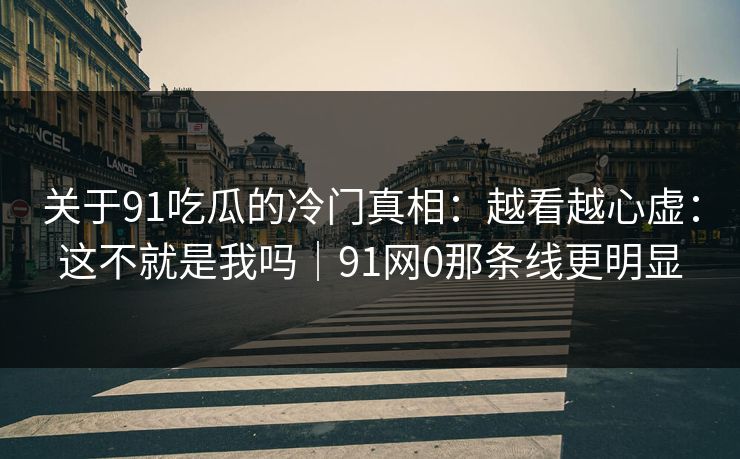 关于91吃瓜的冷门真相：越看越心虚：这不就是我吗｜91网0那条线更明显