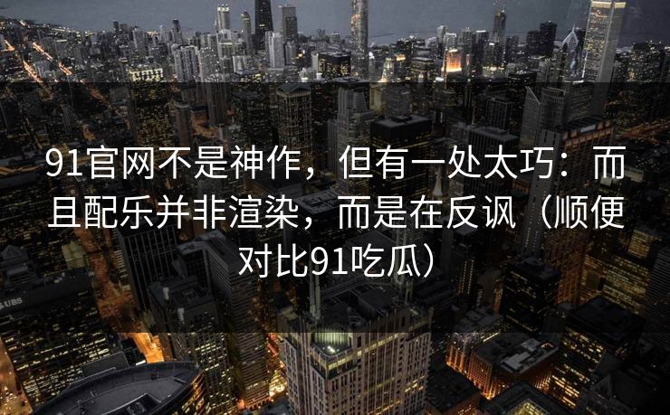 91官网不是神作，但有一处太巧：而且配乐并非渲染，而是在反讽（顺便对比91吃瓜）