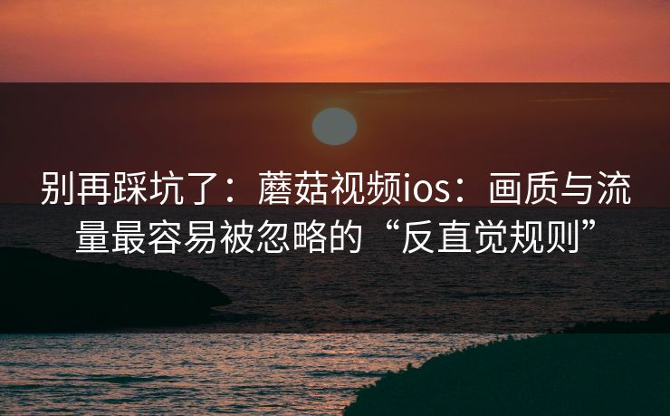 别再踩坑了：蘑菇视频ios：画质与流量最容易被忽略的“反直觉规则”