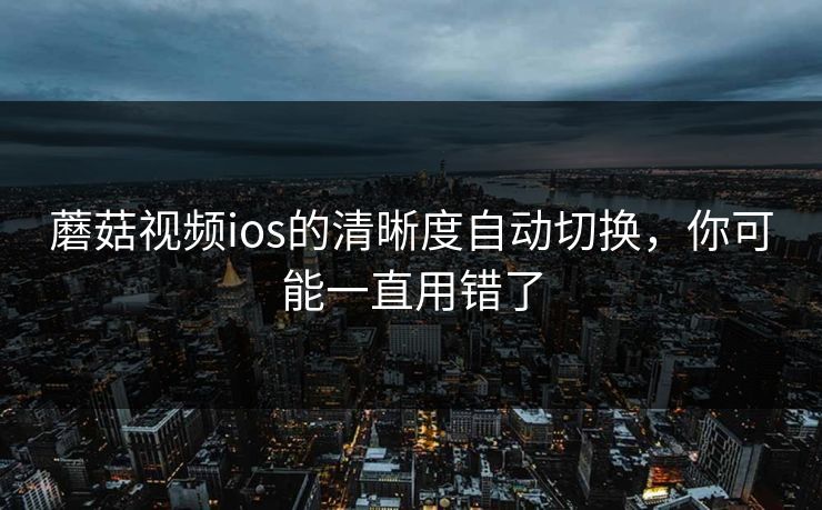 蘑菇视频ios的清晰度自动切换，你可能一直用错了