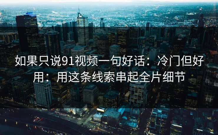如果只说91视频一句好话：冷门但好用：用这条线索串起全片细节