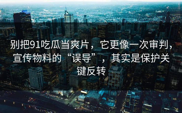 别把91吃瓜当爽片，它更像一次审判，宣传物料的“误导”，其实是保护关键反转