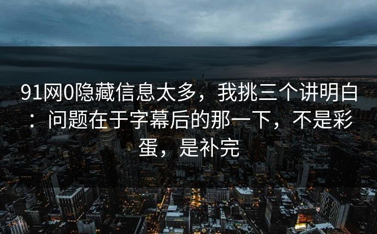91网0隐藏信息太多，我挑三个讲明白：问题在于字幕后的那一下，不是彩蛋，是补完