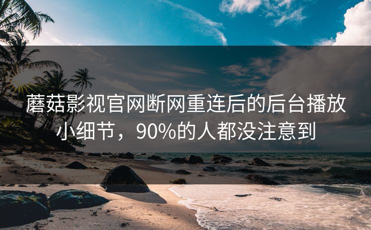 蘑菇影视官网断网重连后的后台播放小细节，90%的人都没注意到-第1张图片-蘑菇影视在线观看 - 免费高清影视天堂