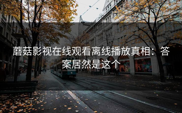 蘑菇影视在线观看离线播放真相：答案居然是这个-第1张图片-蘑菇影视在线观看 - 免费高清影视天堂