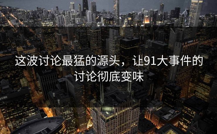 这波讨论最猛的源头,让91大事件的讨论彻底变味-第1张图片-蘑菇影视在线观看 - 免费高清影视天堂 这波讨论最猛的源头,让91大事件的讨论彻底变味-第1张图片-蘑菇影视在线观看 - 免费高清影视天堂